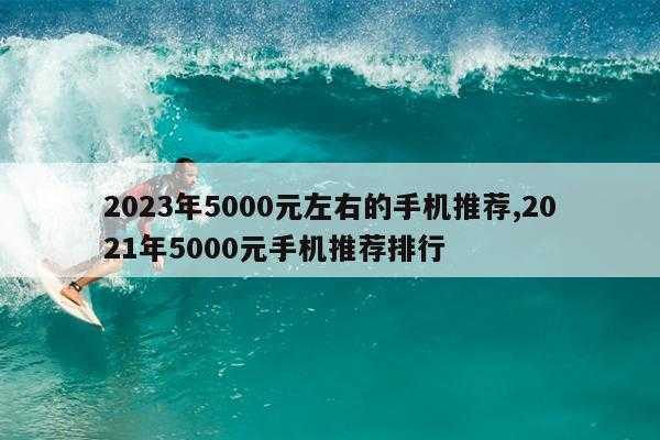 2023年5000元左右的手机推荐,2021年5000元手机推荐排行